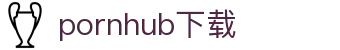 pornhub下载 - p站 官网